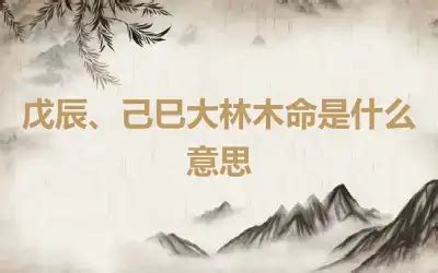 大林木|什麼叫大林木命 戊辰己巳的五行納音